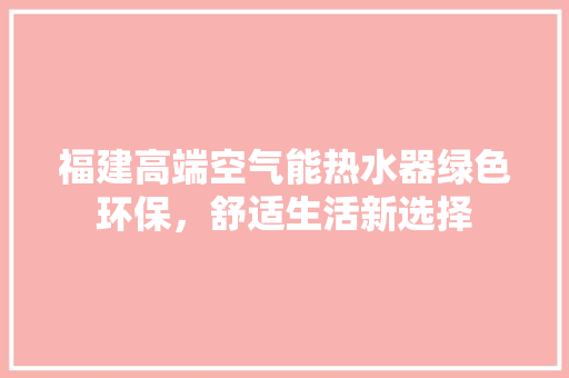 福建高端空气能热水器绿色环保，舒适生活新选择
