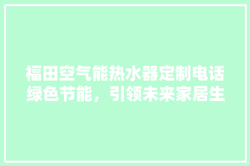 福田空气能热水器定制电话绿色节能，引领未来家居生活新潮流