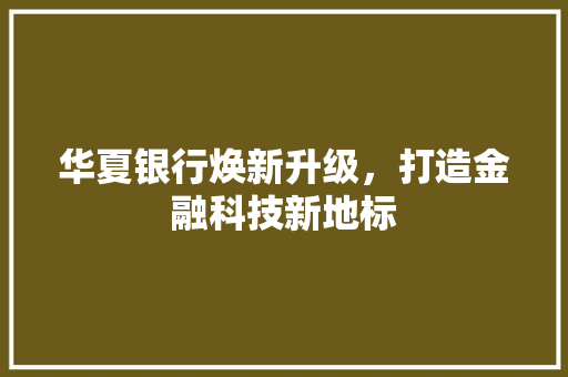 华夏银行焕新升级，打造金融科技新地标 华夏银行焕新升级，打造金融科技新地标 汽车维修