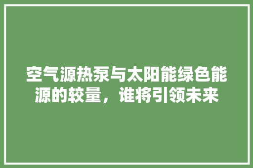 空气源热泵与太阳能绿色能源的较量，谁将引领未来