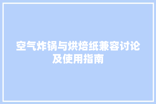 空气炸锅与烘焙纸兼容讨论及使用指南