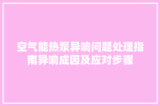 空气能热泵异响问题处理指南异响成因及应对步骤