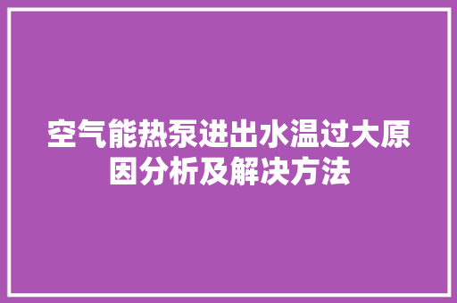 空气能热泵进出水温过大原因分析及解决方法