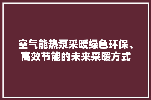 空气能热泵采暖绿色环保、高效节能的未来采暖方式 厨房维修