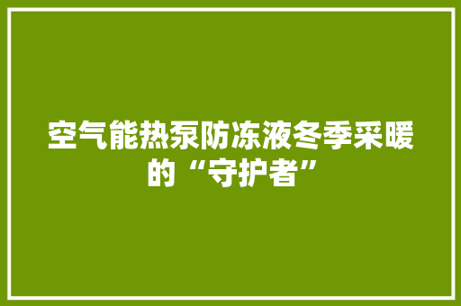 空气能热泵防冻液冬季采暖的“守护者”