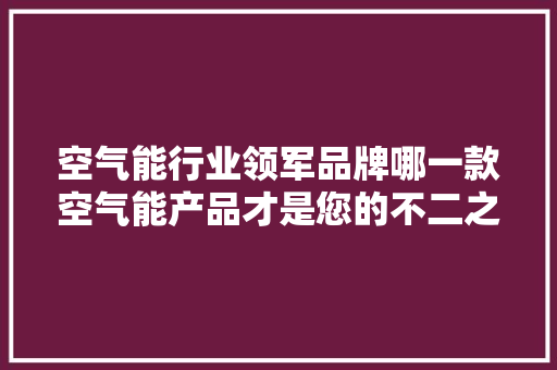 空气能行业领军品牌哪一款空气能产品才是您的不二之选