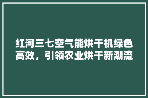 红河三七空气能烘干机绿色高效，引领农业烘干新潮流 家电维修