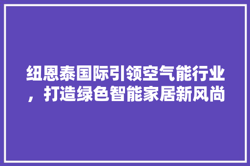 纽恩泰国际引领空气能行业，打造绿色智能家居新风尚