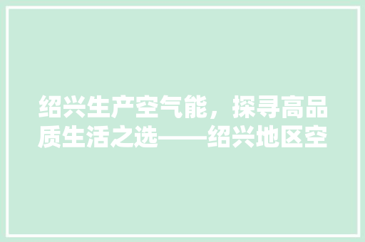 绍兴生产空气能，探寻高品质生活之选——绍兴地区空气能品牌哪家强