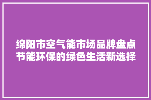 绵阳市空气能市场品牌盘点节能环保的绿色生活新选择