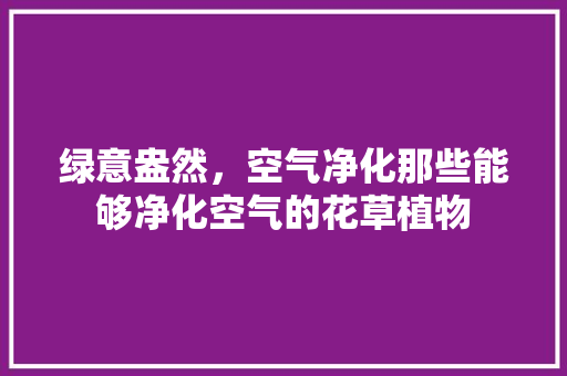 绿意盎然，空气净化那些能够净化空气的花草植物