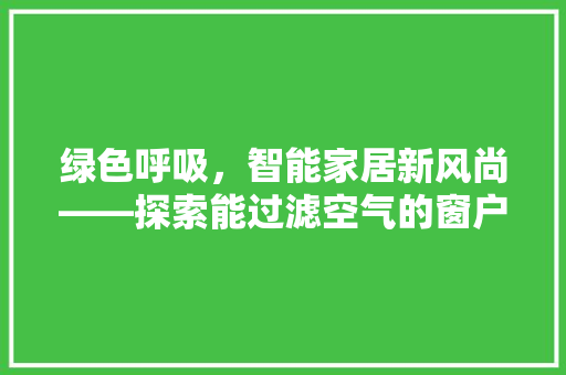 绿色呼吸，智能家居新风尚——探索能过滤空气的窗户