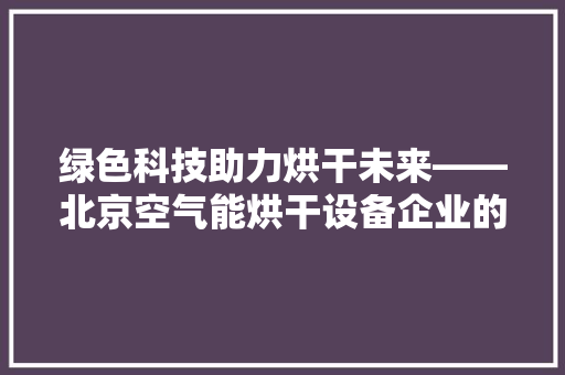 绿色科技助力烘干未来——北京空气能烘干设备企业的崛起与展望 综合便民
