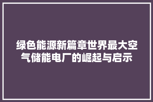 绿色能源新篇章世界最大空气储能电厂的崛起与启示 汽车维修