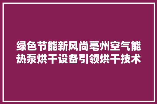 绿色节能新风尚亳州空气能热泵烘干设备引领烘干技术革新