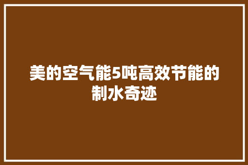 美的空气能5吨高效节能的制水奇迹 家电维修