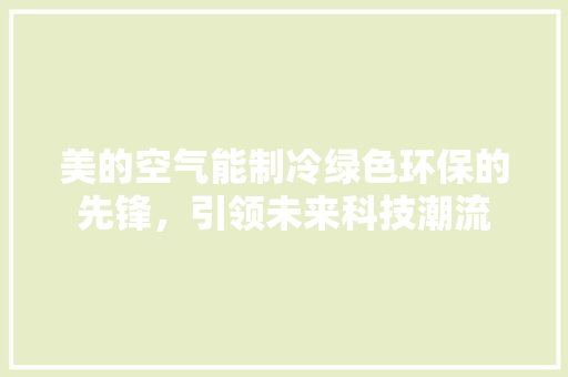 美的空气能制冷绿色环保的先锋，引领未来科技潮流