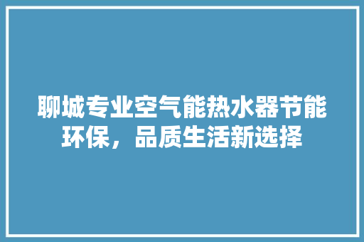 聊城专业空气能热水器节能环保，品质生活新选择