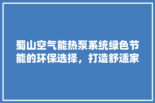 蜀山空气能热泵系统绿色节能的环保选择，打造舒适家居生活 墙体维修