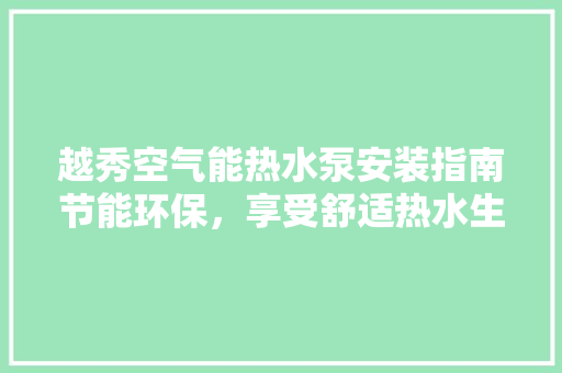 越秀空气能热水泵安装指南节能环保，享受舒适热水生活 汽车维修