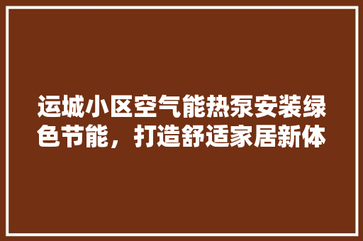 运城小区空气能热泵安装绿色节能，打造舒适家居新体验