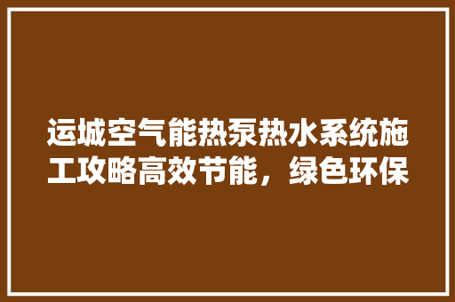 运城空气能热泵热水系统施工攻略高效节能，绿色环保