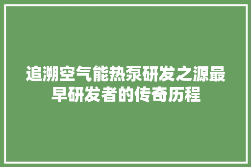 追溯空气能热泵研发之源最早研发者的传奇历程