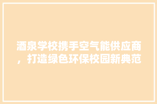酒泉学校携手空气能供应商，打造绿色环保校园新典范 汽车维修