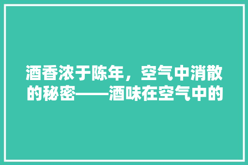 酒香浓于陈年，空气中消散的秘密——酒味在空气中的消散历程 汽车维修