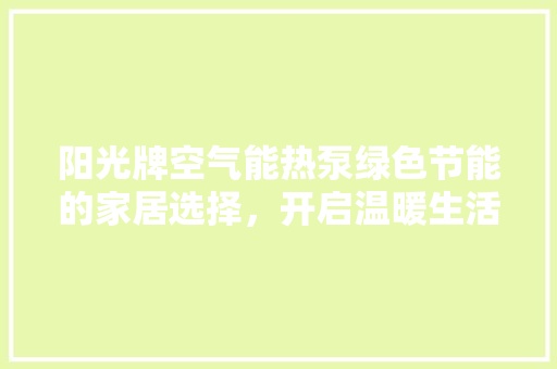 阳光牌空气能热泵绿色节能的家居选择，开启温暖生活新篇章 汽车维修