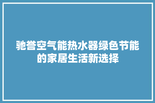 驰誉空气能热水器绿色节能的家居生活新选择