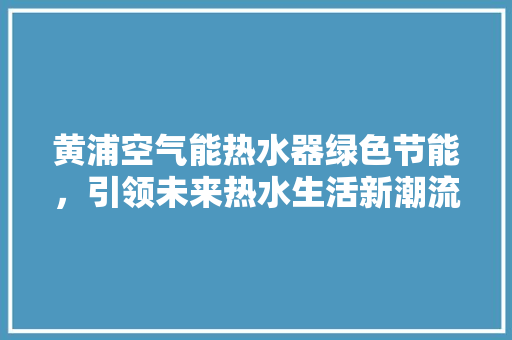 黄浦空气能热水器绿色节能，引领未来热水生活新潮流 家电维修