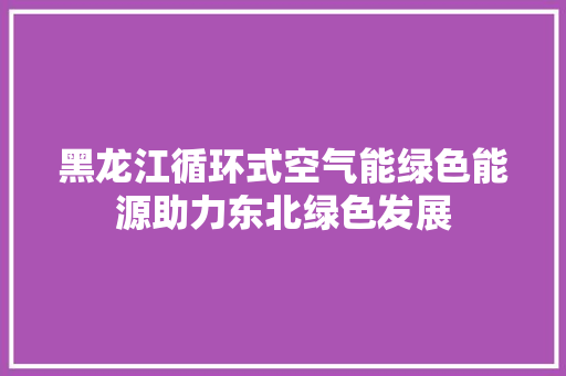 黑龙江循环式空气能绿色能源助力东北绿色发展
