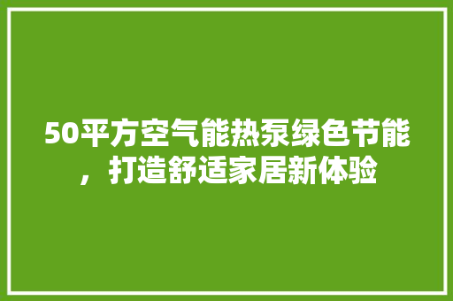 50平方空气能热泵绿色节能，打造舒适家居新体验 综合便民