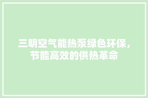 三明空气能热泵绿色环保，节能高效的供热革命