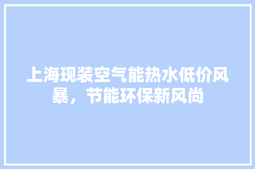 上海现装空气能热水低价风暴，节能环保新风尚
