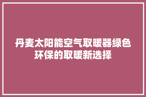 丹麦太阳能空气取暖器绿色环保的取暖新选择