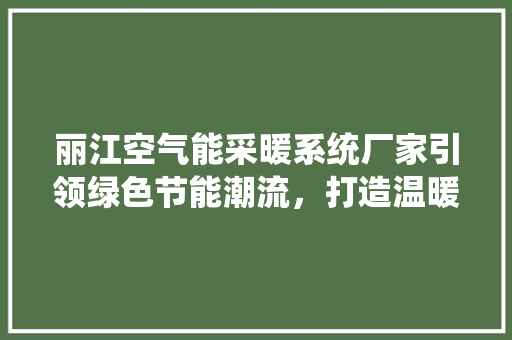 丽江空气能采暖系统厂家引领绿色节能潮流，打造温暖舒适的家居生活