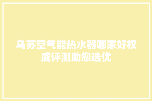 乌苏空气能热水器哪家好权威评测助您选优