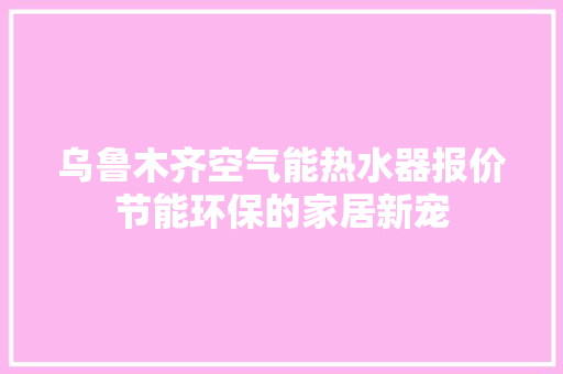 乌鲁木齐空气能热水器报价节能环保的家居新宠