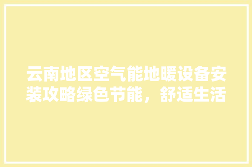 云南地区空气能地暖设备安装攻略绿色节能，舒适生活 家电维修