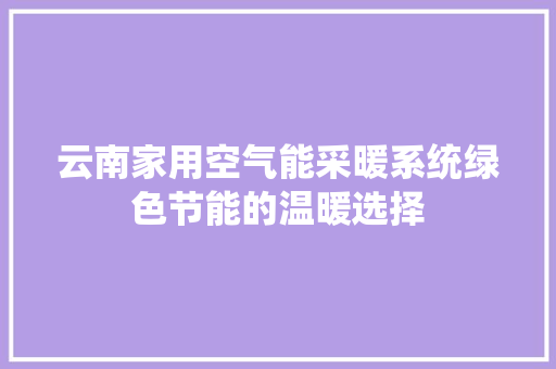 云南家用空气能采暖系统绿色节能的温暖选择 厨房维修