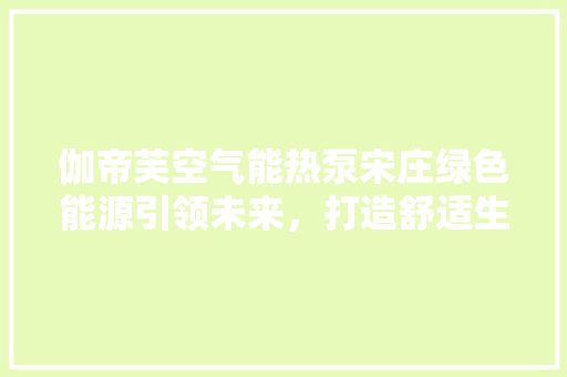 伽帝芙空气能热泵宋庄绿色能源引领未来，打造舒适生活新标杆