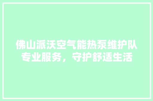 佛山派沃空气能热泵维护队专业服务，守护舒适生活