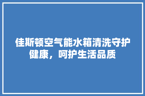 佳斯顿空气能水箱清洗守护健康，呵护生活品质