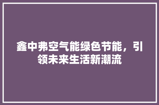 鑫中弗空气能绿色节能，引领未来生活新潮流 家电维修