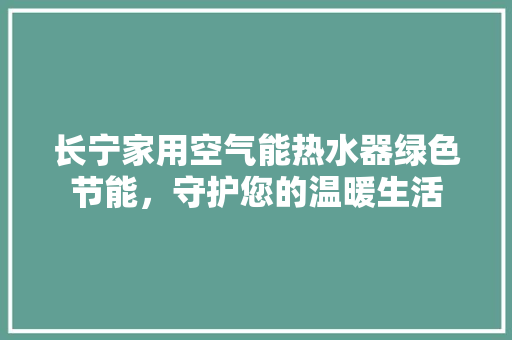 长宁家用空气能热水器绿色节能，守护您的温暖生活 厨房维修