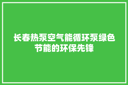 长春热泵空气能循环泵绿色节能的环保先锋 墙体维修