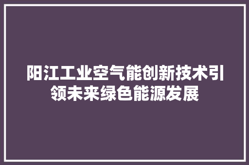 阳江工业空气能创新技术引领未来绿色能源发展 汽车维修