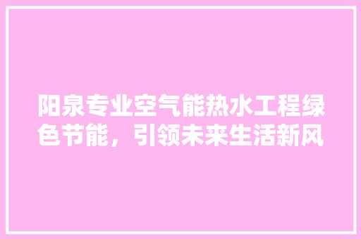 阳泉专业空气能热水工程绿色节能，引领未来生活新风尚 家电维修